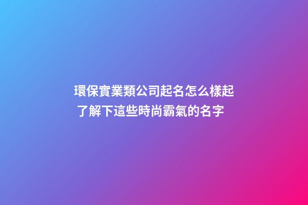 環保實業類公司起名怎么樣起 了解下這些時尚霸氣的名字-第1張-公司起名-玄機派